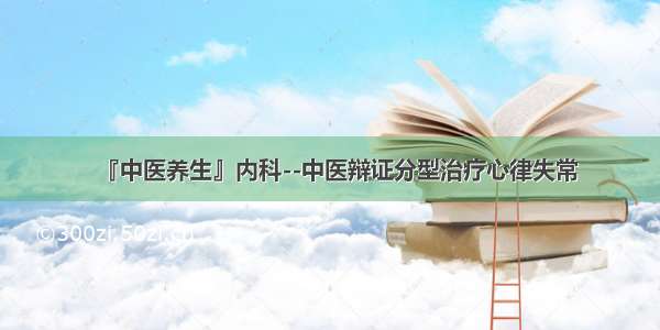 『中医养生』内科--中医辩证分型治疗心律失常