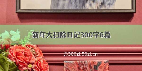 新年大扫除日记300字6篇