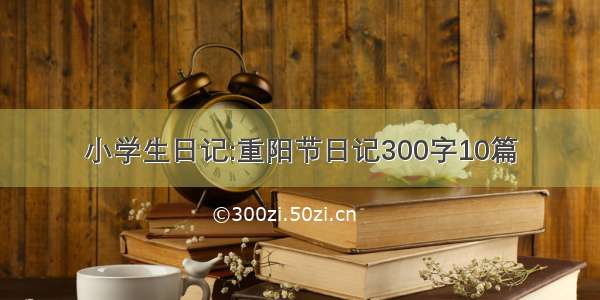 小学生日记:重阳节日记300字10篇