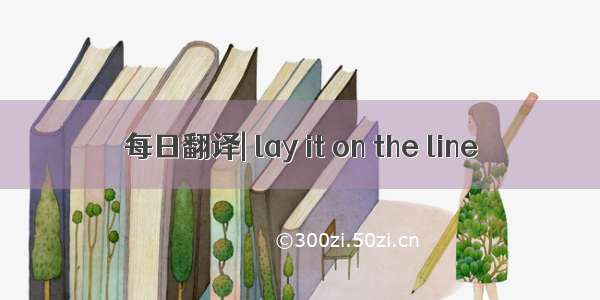 每日翻译| lay it on the line