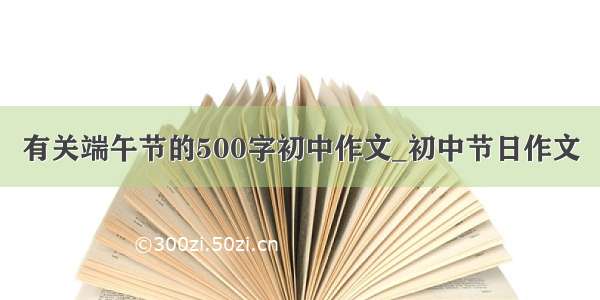 有关端午节的500字初中作文_初中节日作文