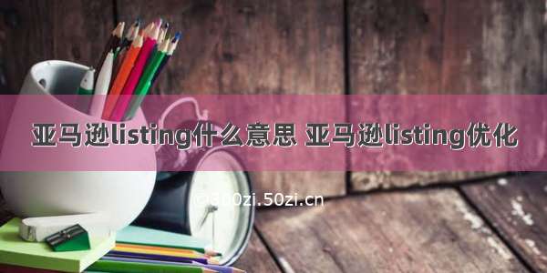 亚马逊listing什么意思 亚马逊listing优化