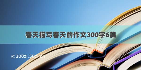 春天描写春天的作文300字6篇