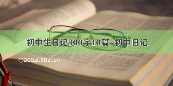 初中生日记300字10篇-初中日记