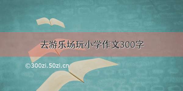 去游乐场玩小学作文300字