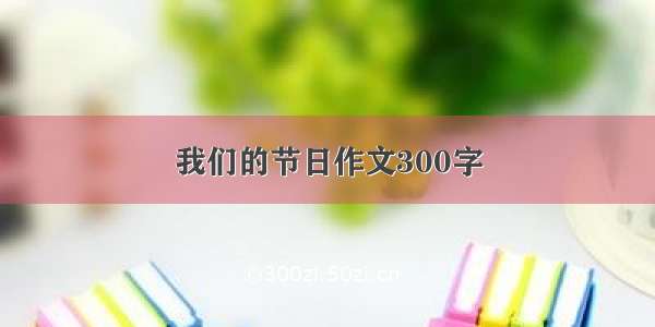 我们的节日作文300字