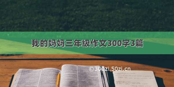 我的妈妈三年级作文300字3篇