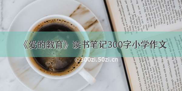 《爱的教育》读书笔记300字小学作文