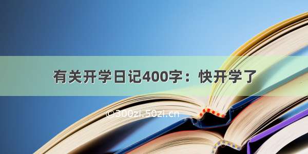 有关开学日记400字：快开学了