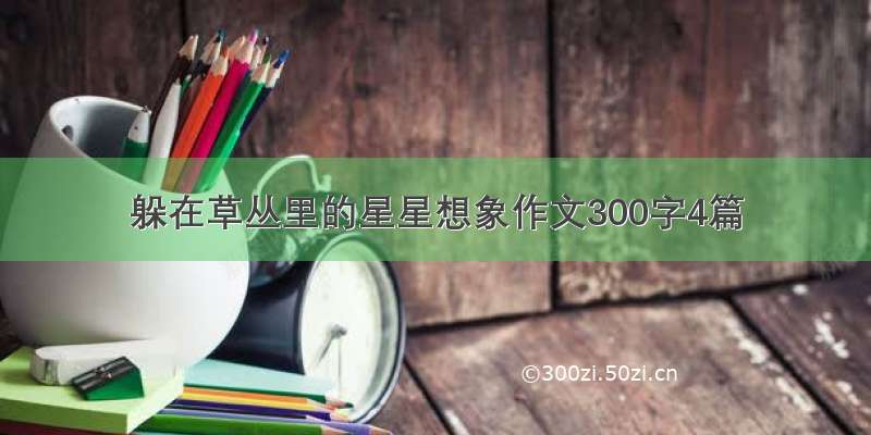 躲在草丛里的星星想象作文300字4篇