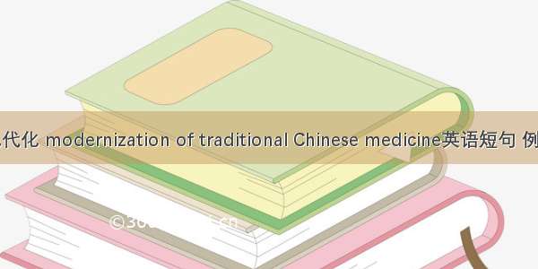 中药现代化 modernization of traditional Chinese medicine英语短句 例句大全