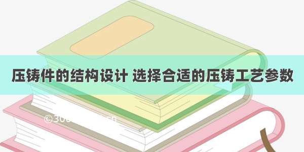 压铸件的结构设计 选择合适的压铸工艺参数