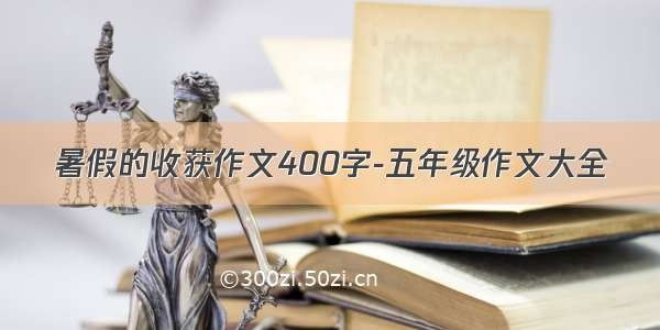 暑假的收获作文400字-五年级作文大全