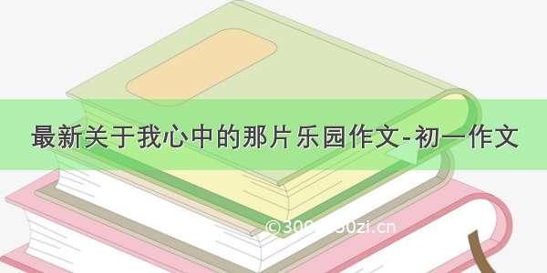 最新关于我心中的那片乐园作文-初一作文