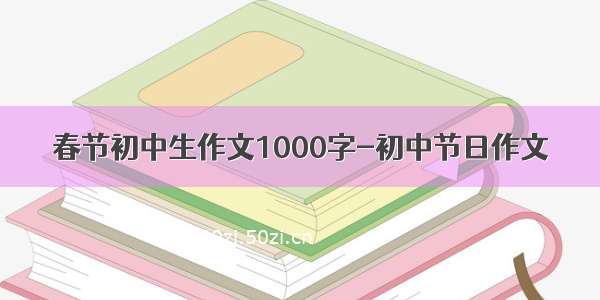 春节初中生作文1000字-初中节日作文