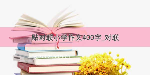 贴对联小学作文400字_对联