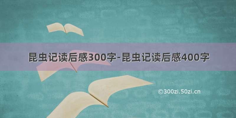 昆虫记读后感300字-昆虫记读后感400字