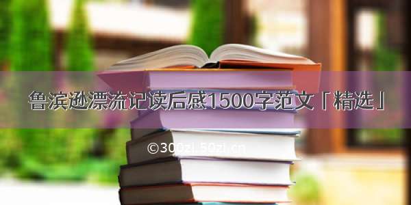 鲁滨逊漂流记读后感1500字范文「精选」