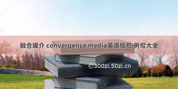 融合媒介 convergence media英语短句 例句大全