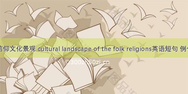 民间信仰文化景观 cultural landscape of the folk religions英语短句 例句大全