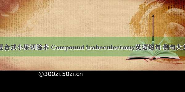 复合式小梁切除术 Compound trabeculectomy英语短句 例句大全