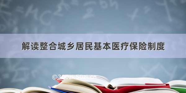 解读整合城乡居民基本医疗保险制度