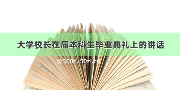 大学校长在届本科生毕业典礼上的讲话