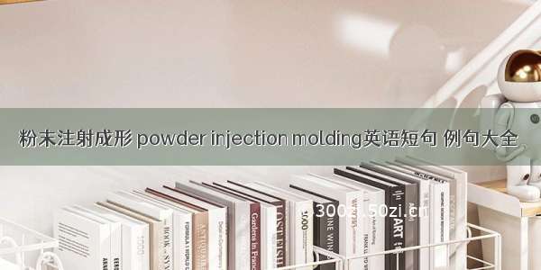 粉末注射成形 powder injection molding英语短句 例句大全