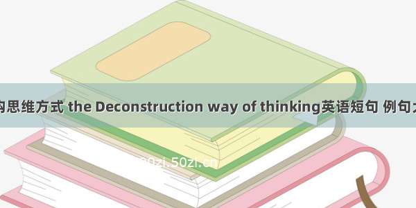 解构思维方式 the Deconstruction way of thinking英语短句 例句大全