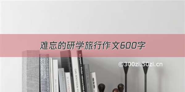 难忘的研学旅行作文600字