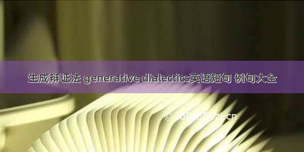 生成辩证法 generative dialectics英语短句 例句大全