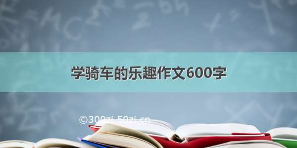 学骑车的乐趣作文600字