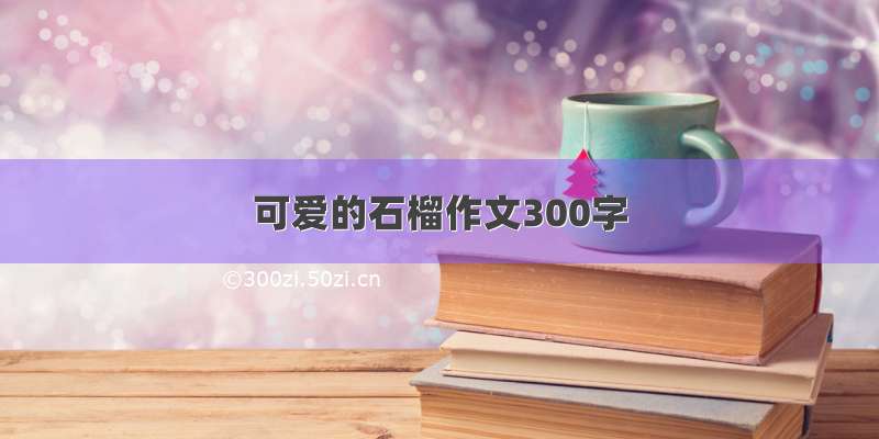 可爱的石榴作文300字