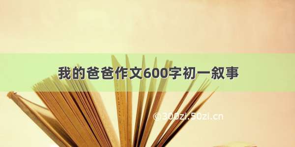 我的爸爸作文600字初一叙事