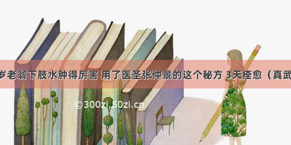 88岁老翁下肢水肿得厉害 用了医圣张仲景的这个秘方 3天痊愈（真武汤）