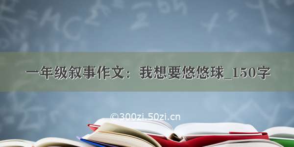 一年级叙事作文：我想要悠悠球_150字