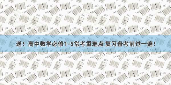 送！高中数学必修1-5常考重难点 复习备考前过一遍！