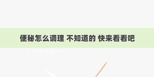 便秘怎么调理 不知道的 快来看看吧