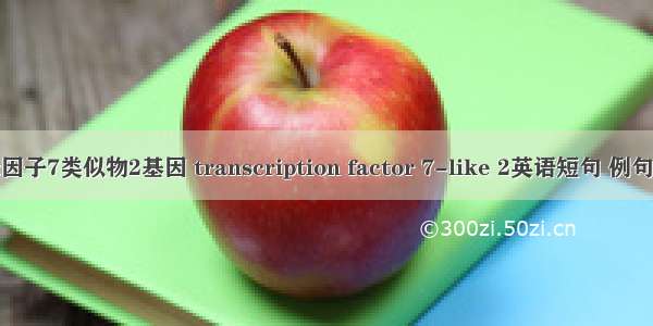 转录因子7类似物2基因 transcription factor 7-like 2英语短句 例句大全