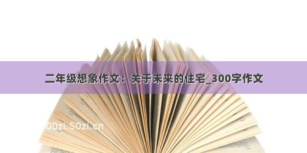 二年级想象作文：关于未来的住宅_300字作文