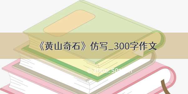 《黄山奇石》仿写_300字作文