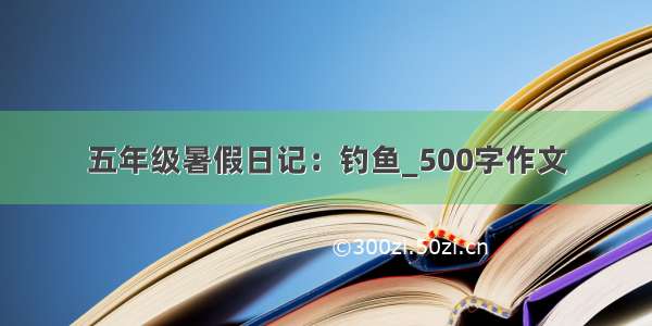 五年级暑假日记：钓鱼_500字作文