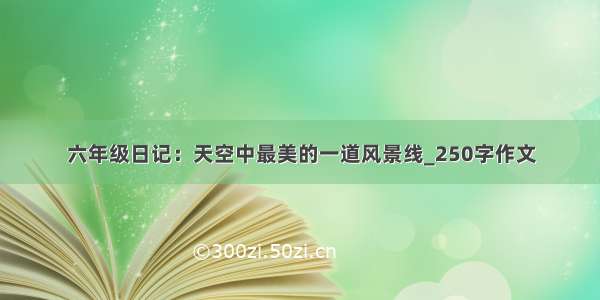 六年级日记：天空中最美的一道风景线_250字作文