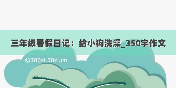 三年级暑假日记：给小狗洗澡_350字作文