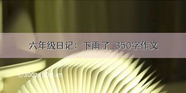 六年级日记：下雨了_350字作文