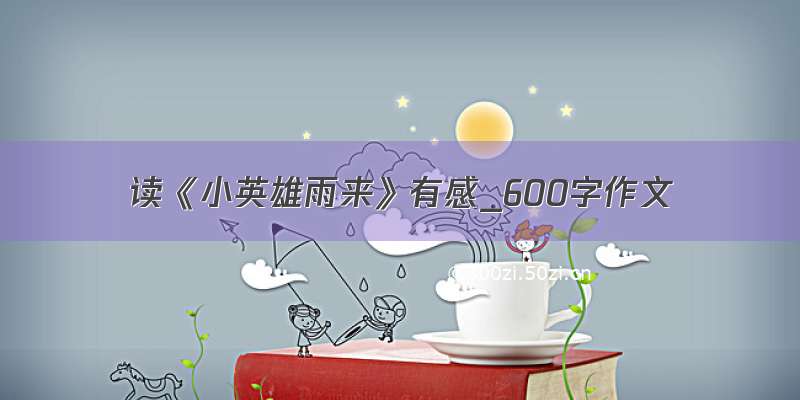 读《小英雄雨来》有感_600字作文