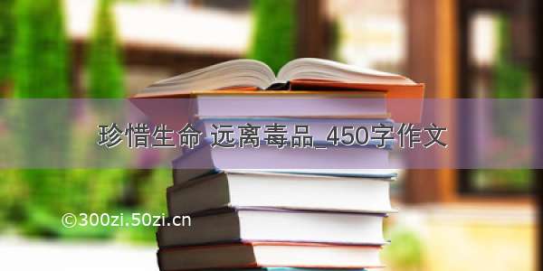 珍惜生命 远离毒品_450字作文