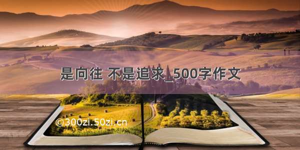 是向往 不是追求_500字作文