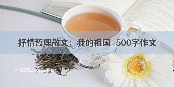 抒情哲理散文：我的祖国_500字作文