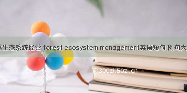 森林生态系统经营 forest ecosystem management英语短句 例句大全